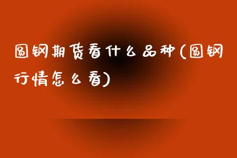 圆钢期货看什么品种(圆钢行情怎么看)_https://www.zztgc.com_期货直播_第1张