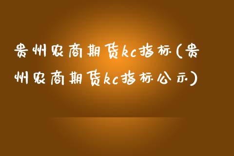 贵州农商期货kc指标(贵州农商期货kc指标公示)_https://www.zztgc.com_原油期货_第1张