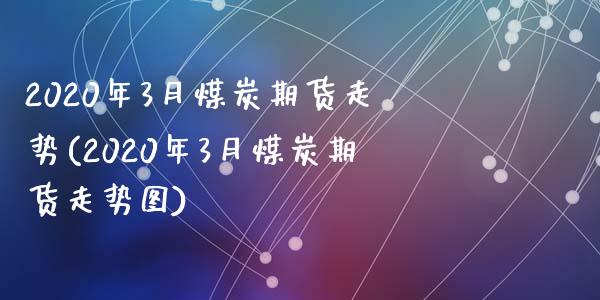 2020年3月煤炭期货走势(2020年3月煤炭期货走势图)_https://www.zztgc.com_原油期货_第1张