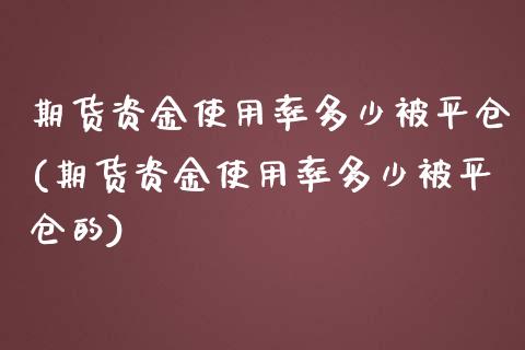 期货资金使用率多少被平仓(期货资金使用率多少被平仓的)_https://www.zztgc.com_期货行情_第1张