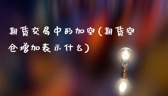 期货交易中的加空(期货空仓增加表示什么)_https://www.zztgc.com_期货入门_第1张