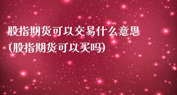 股指期货可以交易什么意思(股指期货可以买吗)_https://www.zztgc.com_期货入门_第1张