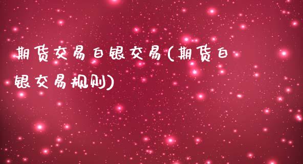 期货交易白银交易(期货白银交易规则)_https://www.zztgc.com_原油期货_第1张