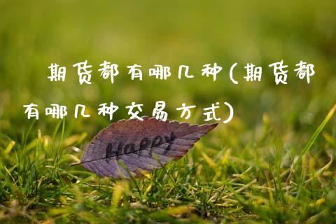 ﻿期货都有哪几种(期货都有哪几种交易方式)_https://www.zztgc.com_期货入门_第1张
