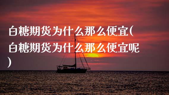 白糖期货为什么那么便宜(白糖期货为什么那么便宜呢)_https://www.zztgc.com_期货入门_第1张