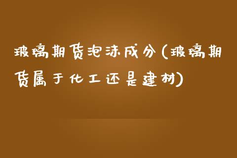 玻璃期货泡沫成分(玻璃期货属于化工还是建材)_https://www.zztgc.com_期货入门_第1张