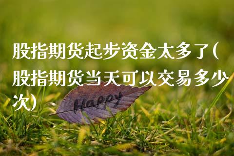 股指期货起步资金太多了(股指期货当天可以交易多少次)_https://www.zztgc.com_期货入门_第1张