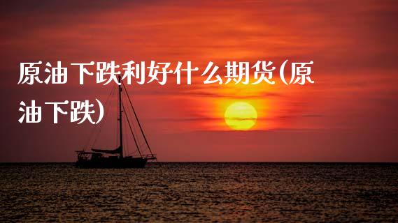 原油下跌利好什么期货(原油下跌)_https://www.zztgc.com_期货行情_第1张