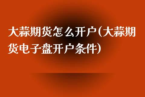 大蒜期货怎么开户(大蒜期货电子盘开户条件)_https://www.zztgc.com_原油期货_第1张