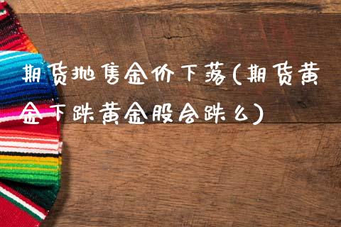 期货抛售金价下落(期货黄金下跌黄金股会跌么)_https://www.zztgc.com_原油期货_第1张
