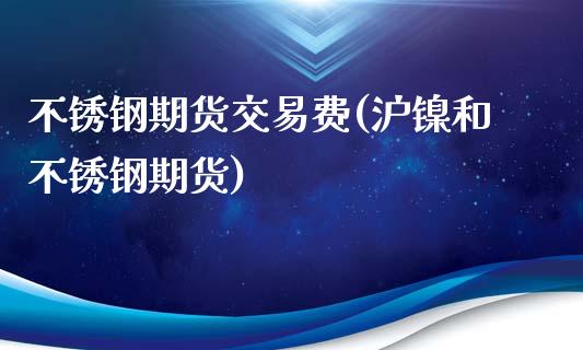 不锈钢期货交易费(沪镍和不锈钢期货)_https://www.zztgc.com_期货入门_第1张