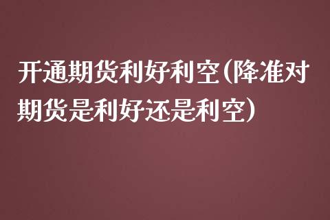 开通期货利好利空(降准对期货是利好还是利空)_https://www.zztgc.com_期货直播_第1张
