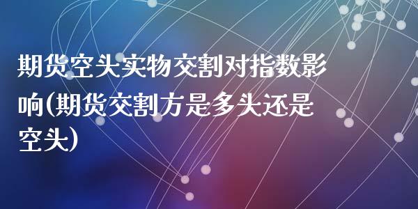 期货空头实物交割对指数影响(期货交割方是多头还是空头)_https://www.zztgc.com_原油期货_第1张