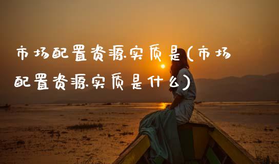 市场配置资源实质是(市场配置资源实质是什么)_https://www.zztgc.com_原油期货_第1张