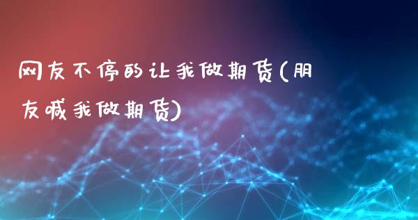 网友不停的让我做期货(朋友喊我做期货)_https://www.zztgc.com_黄金期货_第1张