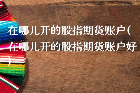 在哪儿开的股指期货账户(在哪儿开的股指期货账户好)_https://www.zztgc.com_期货直播_第1张