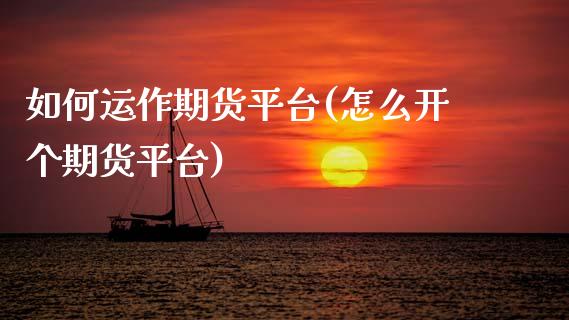 如何运作期货平台(怎么开个期货平台)_https://www.zztgc.com_期货行情_第1张