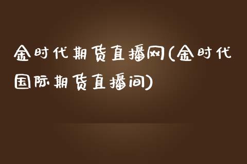 金时代期货直播网(金时代国际期货直播间)_https://www.zztgc.com_期货行情_第1张