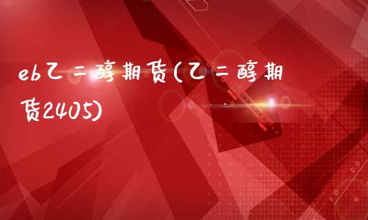 eb乙二醇期货(乙二醇期货2405)_https://www.zztgc.com_期货直播_第1张