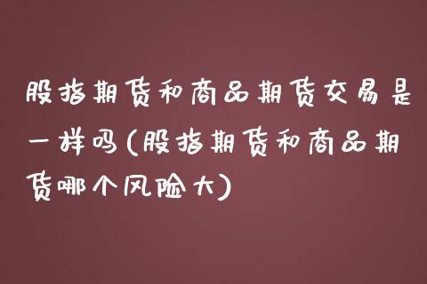 股指期货和商品期货交易是一样吗(股指期货和商品期货哪个风险大)_https://www.zztgc.com_黄金期货_第1张