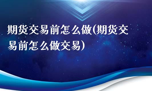 期货交易前怎么做(期货交易前怎么做交易)_https://www.zztgc.com_期货行情_第1张