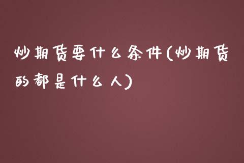 炒期货要什么条件(炒期货的都是什么人)_https://www.zztgc.com_原油期货_第1张