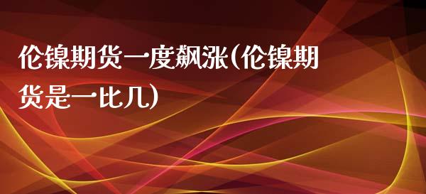 伦镍期货一度飙涨(伦镍期货是一比几)_https://www.zztgc.com_期货直播_第1张