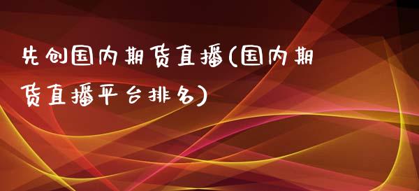 先创国内期货直播(国内期货直播平台排名)_https://www.zztgc.com_原油期货_第1张