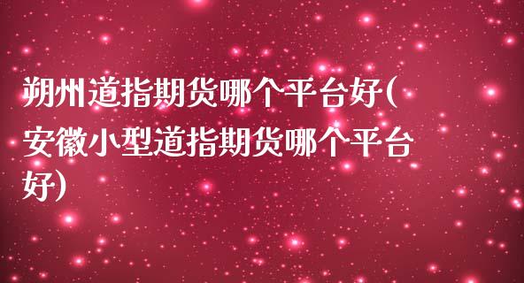 朔州道指期货哪个平台好(安徽小型道指期货哪个平台好)_https://www.zztgc.com_期货入门_第1张