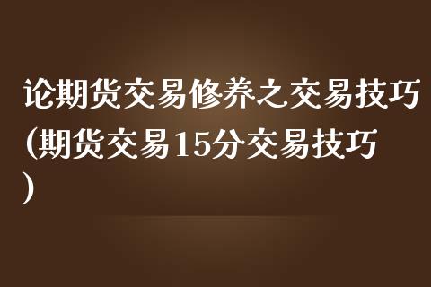 论期货交易修养之交易技巧(期货交易15分交易技巧)_https://www.zztgc.com_期货开户_第1张