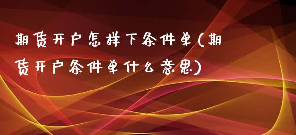 期货开户怎样下条件单(期货开户条件单什么意思)_https://www.zztgc.com_期货入门_第1张
