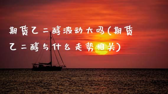 期货乙二醇波动大吗(期货乙二醇与什么走势相关)_https://www.zztgc.com_原油期货_第1张