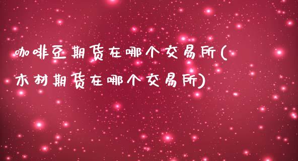 咖啡豆期货在哪个交易所(木材期货在哪个交易所)_https://www.zztgc.com_期货开户_第1张