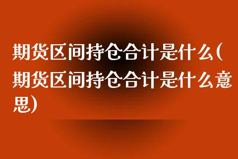 期货区间持仓合计是什么(期货区间持仓合计是什么意思)_https://www.zztgc.com_原油期货_第1张
