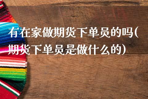 有在家做期货下单员的吗(期货下单员是做什么的)_https://www.zztgc.com_期货直播_第1张
