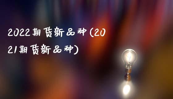 2022期货新品种(2021期货新品种)_https://www.zztgc.com_期货入门_第1张