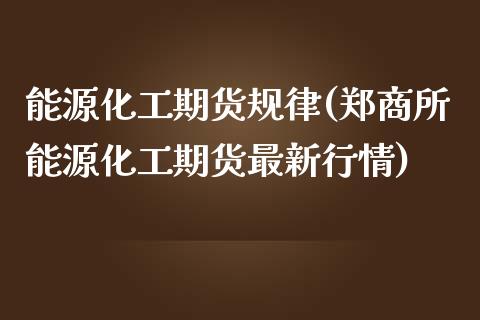 能源化工期货规律(郑商所能源化工期货最新行情)_https://www.zztgc.com_黄金期货_第1张