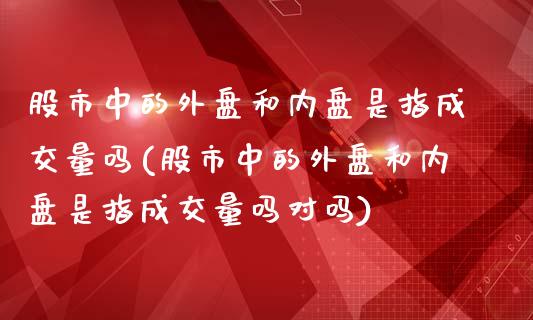 股市中的外盘和内盘是指成交量吗(股市中的外盘和内盘是指成交量吗对吗)_https://www.zztgc.com_期货入门_第1张