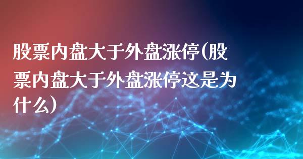 股票内盘大于外盘涨停(股票内盘大于外盘涨停这是为什么)_https://www.zztgc.com_期货行情_第1张