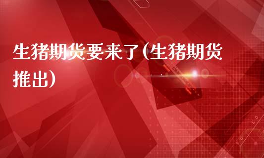 生猪期货要来了(生猪期货推出)_https://www.zztgc.com_原油期货_第1张