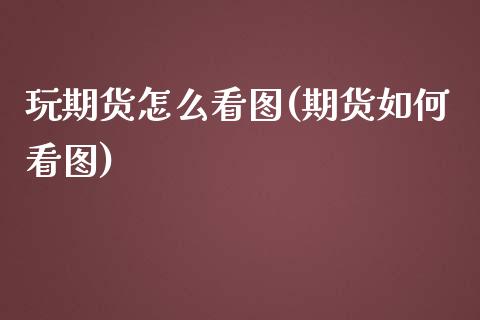 玩期货怎么看图(期货如何看图)_https://www.zztgc.com_期货入门_第1张