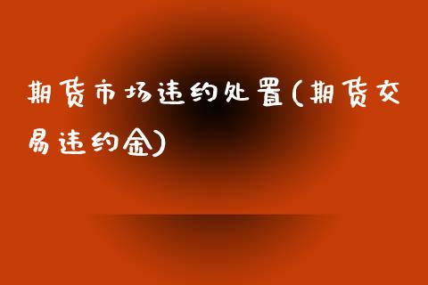 期货市场违约处置(期货交易违约金)_https://www.zztgc.com_期货开户_第1张