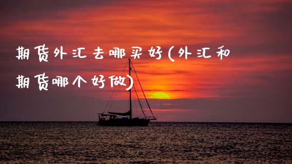 期货外汇去哪买好(外汇和期货哪个好做)_https://www.zztgc.com_原油期货_第1张
