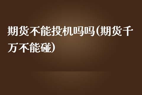 期货不能投机吗吗(期货千万不能碰)_https://www.zztgc.com_黄金期货_第1张