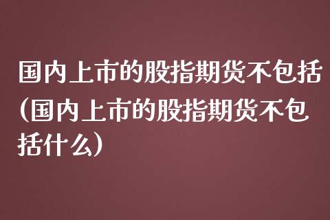 国内上市的股指期货不包括(国内上市的股指期货不包括什么)_https://www.zztgc.com_原油期货_第1张
