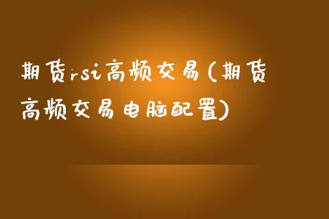 期货rsi高频交易(期货高频交易电脑配置)_https://www.zztgc.com_期货入门_第1张