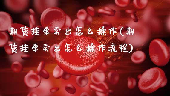 期货挂单卖出怎么操作(期货挂单卖出怎么操作流程)_https://www.zztgc.com_原油期货_第1张
