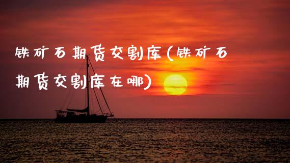铁矿石期货交割库(铁矿石期货交割库在哪)_https://www.zztgc.com_黄金期货_第1张