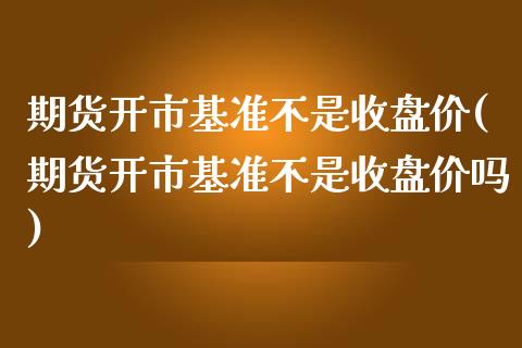 期货开市基准不是收盘价(期货开市基准不是收盘价吗)_https://www.zztgc.com_期货开户_第1张