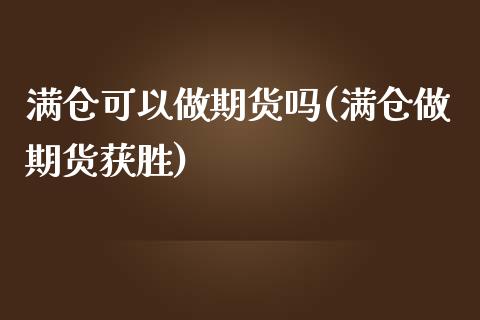 满仓可以做期货吗(满仓做期货获胜)_https://www.zztgc.com_期货直播_第1张